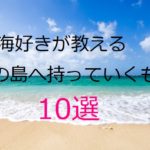 沖縄・与論島・南の島へ持っていくべきもの10選！